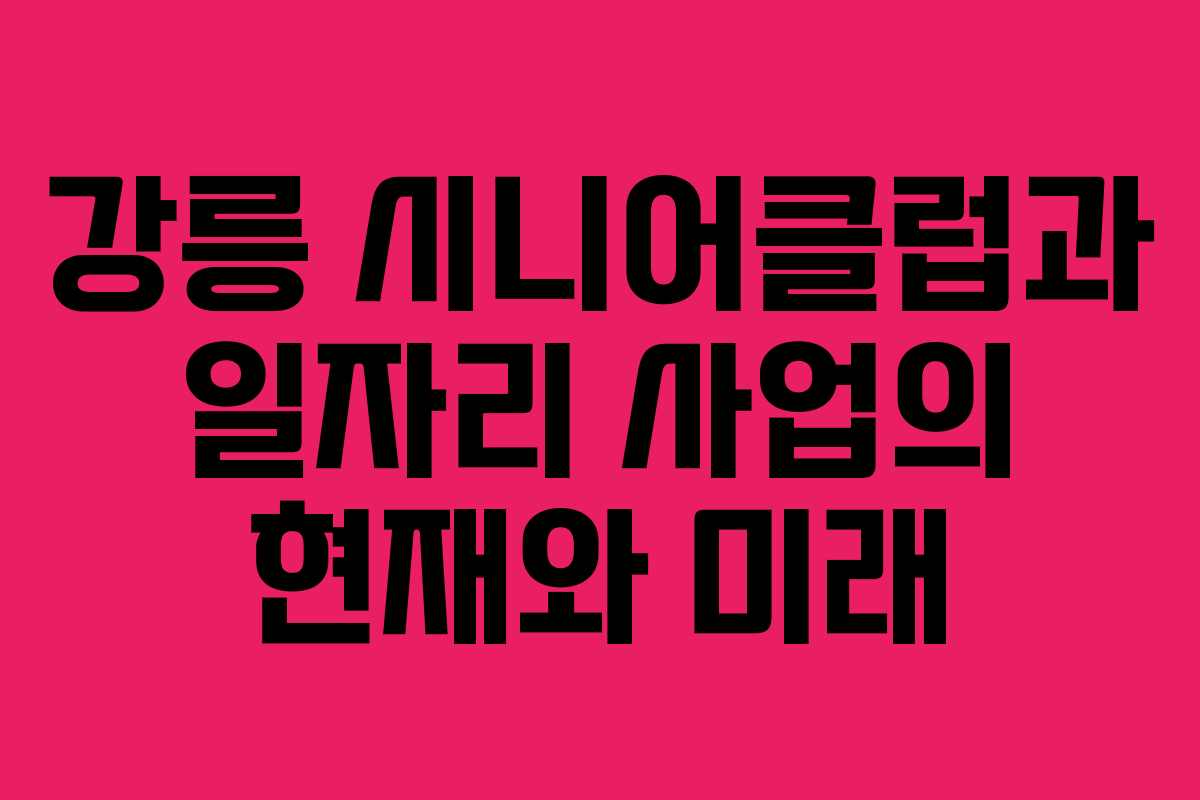 강릉 시니어클럽과 일자리 사업의 현재와 미래