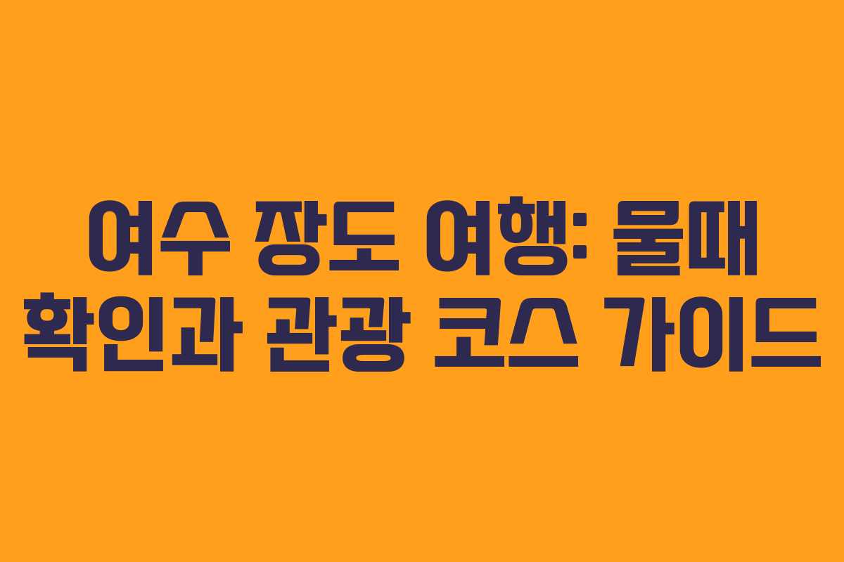 여수 장도 여행: 물때 확인과 관광 코스 가이드