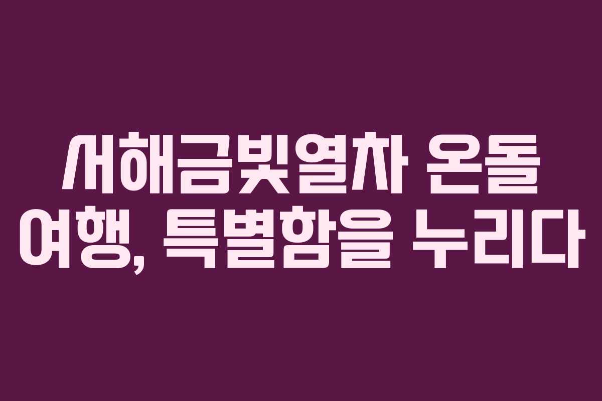 서해금빛열차 온돌 여행, 특별함을 누리다