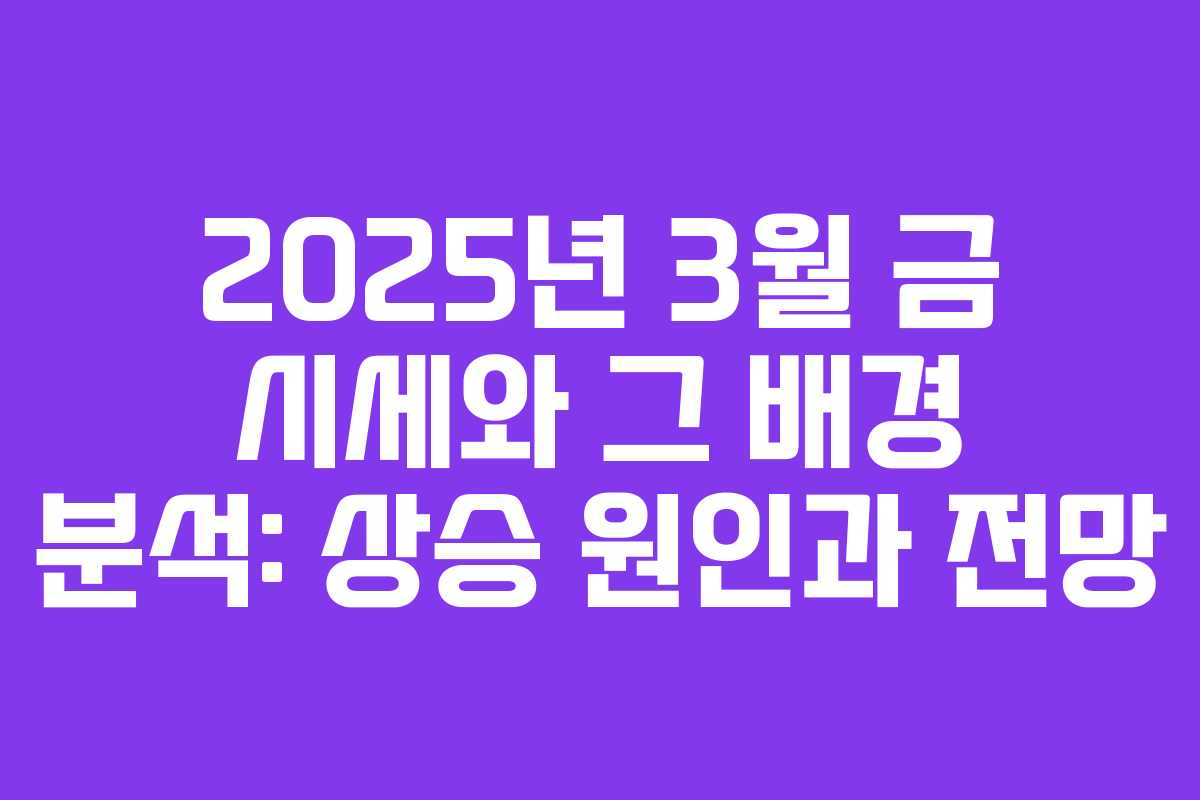 2025년 3월 금 시세와 그 배경 분석: 상승 원인과 전망