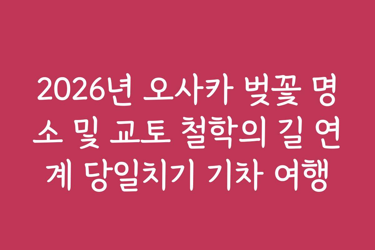 2026년 오사카 벚꽃 명소 및 교토 철학의 길 연계 당일치기 기차 여행