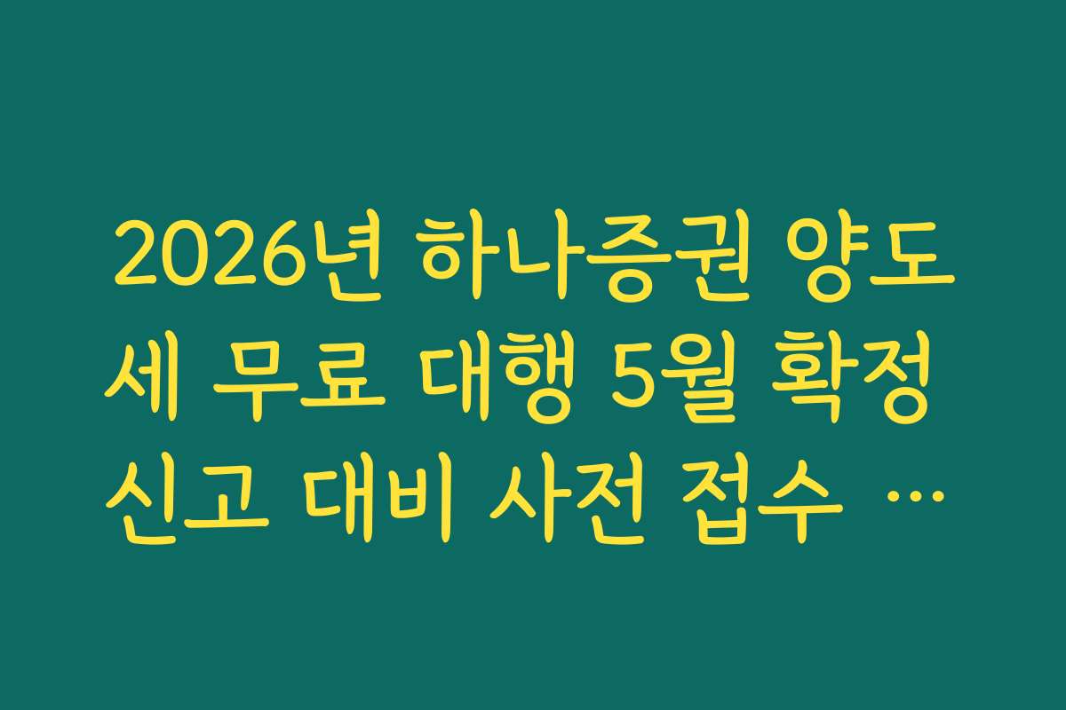 2026년 하나증권 양도세 무료 대행 5월 확정 신고 대비 사전 접수 기한 팩트