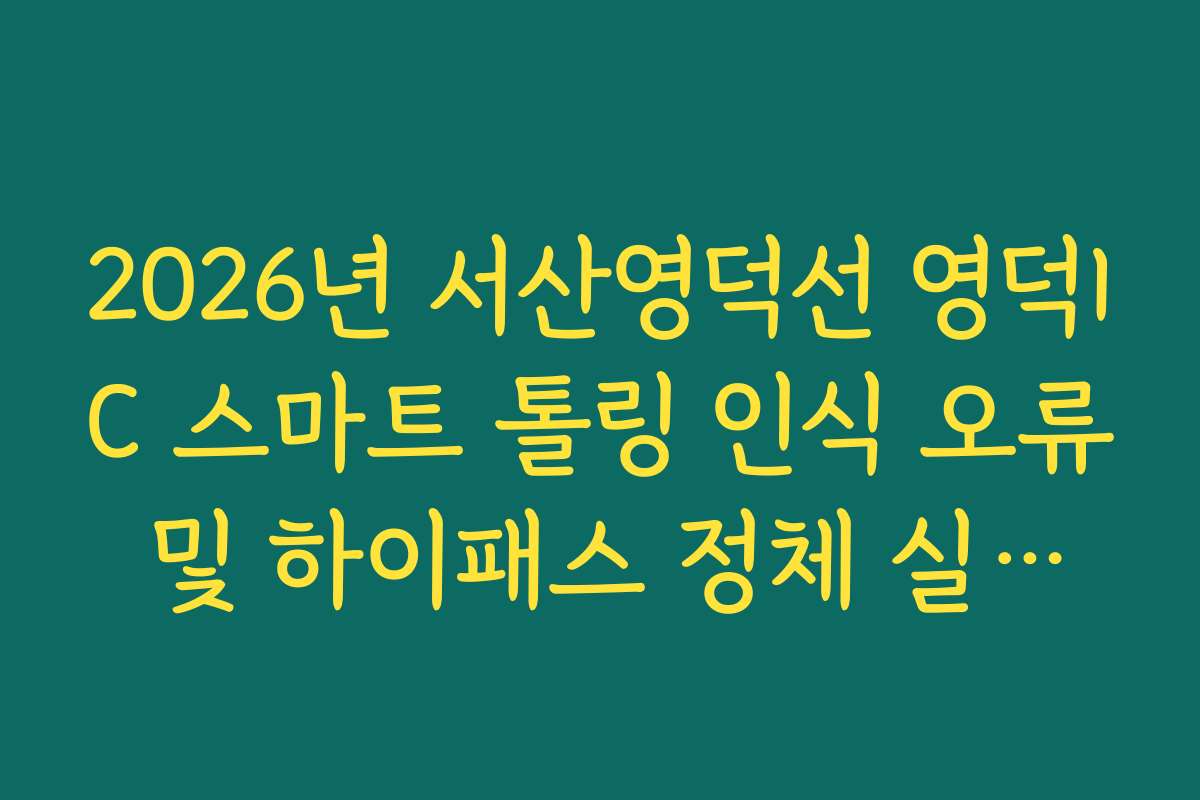 2026년 서산영덕선 영덕IC 스마트 톨링 인식 오류 및 하이패스 정체 실시간