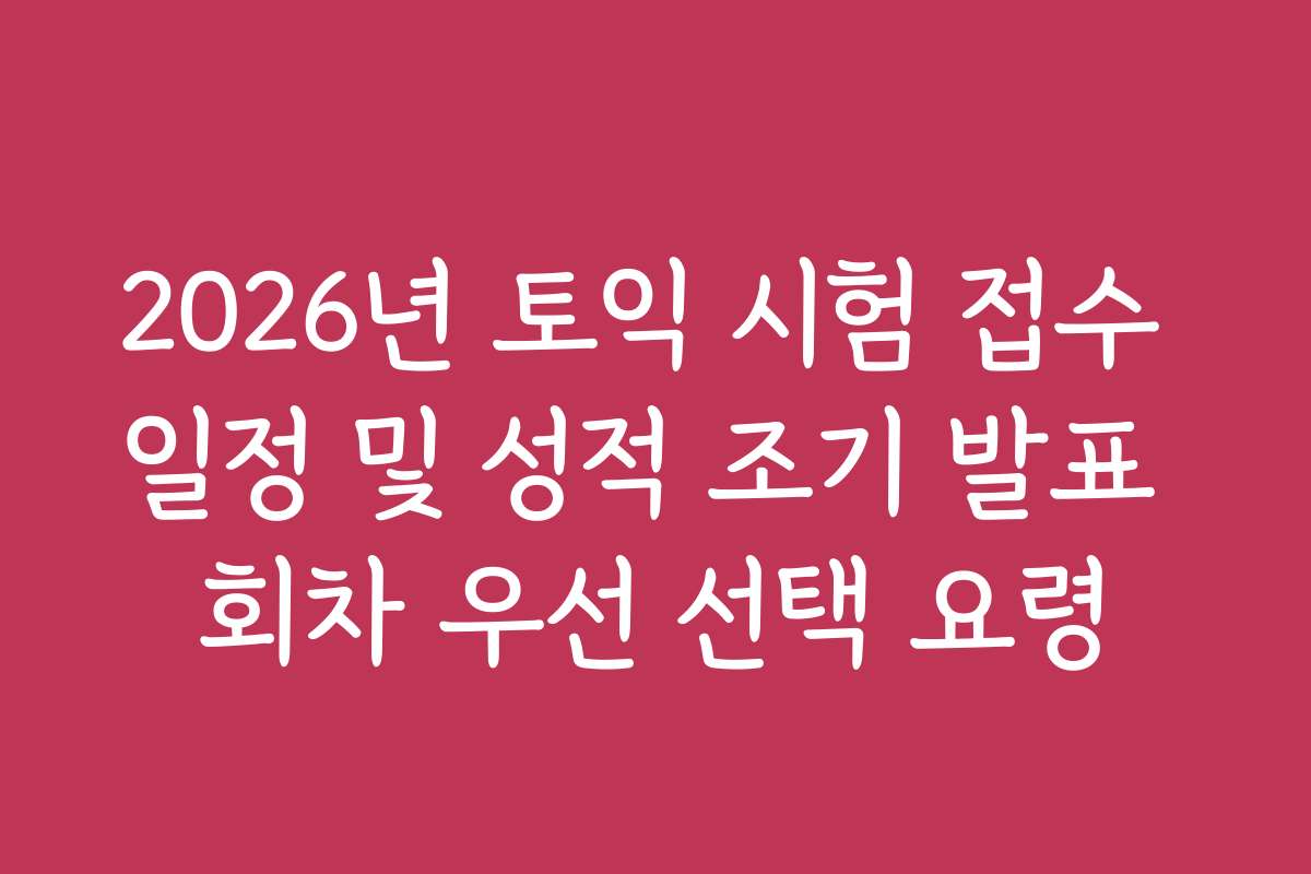 2026년 토익 시험 접수 일정 및 성적 조기 발표 회차 우선 선택 요령