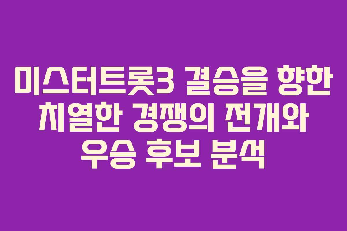 미스터트롯3 결승을 향한 치열한 경쟁의 전개와 우승 후보 분석