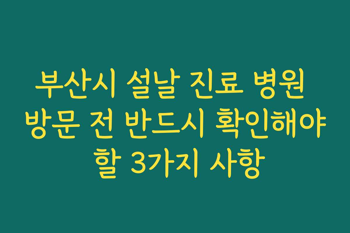 부산시 설날 진료 병원 방문 전 반드시 확인해야 할 3가지 사항
