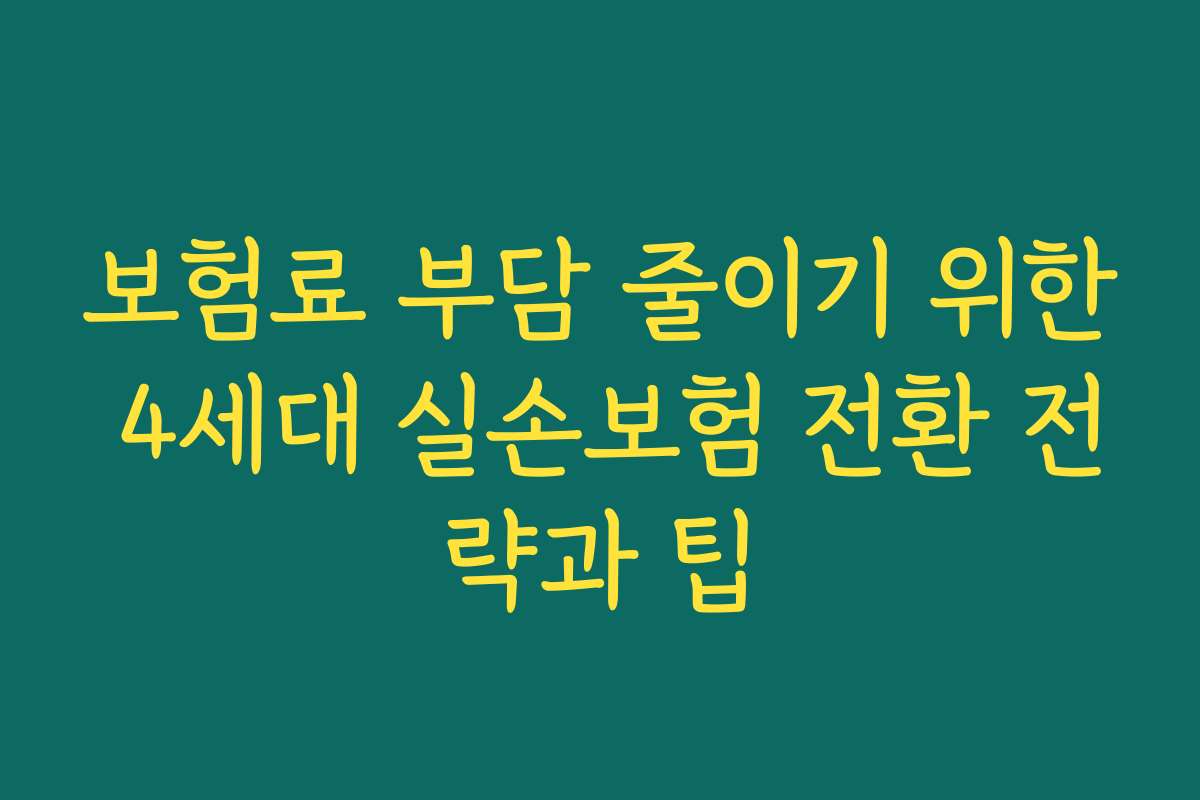보험료 부담 줄이기 위한 4세대 실손보험 전환 전략과 팁