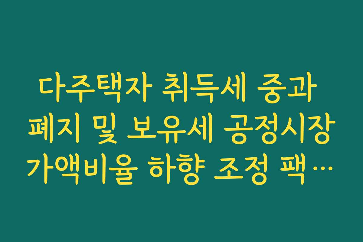 다주택자 취득세 중과 폐지 및 보유세 공정시장가액비율 하향 조정 팩트 가이드