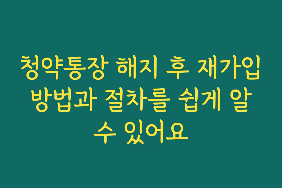청약통장 해지 후 재가입 방법과 절차를 쉽게 알 수 있어요