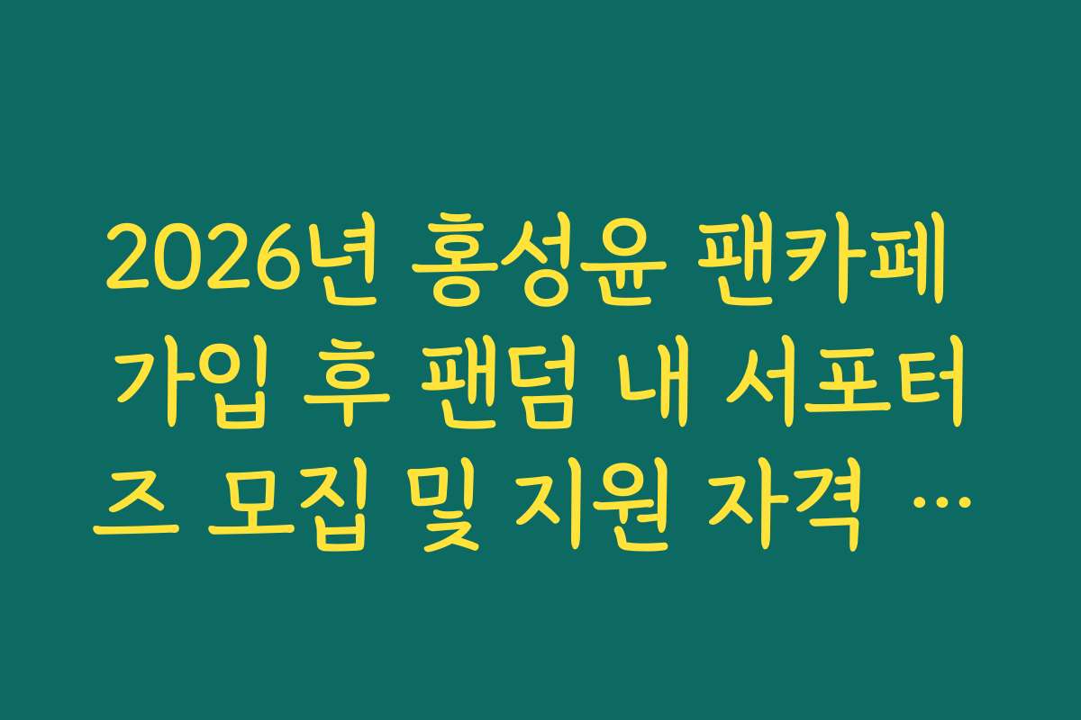 2026년 홍성윤 팬카페 가입 후 팬덤 내 서포터즈 모집 및 지원 자격 정리