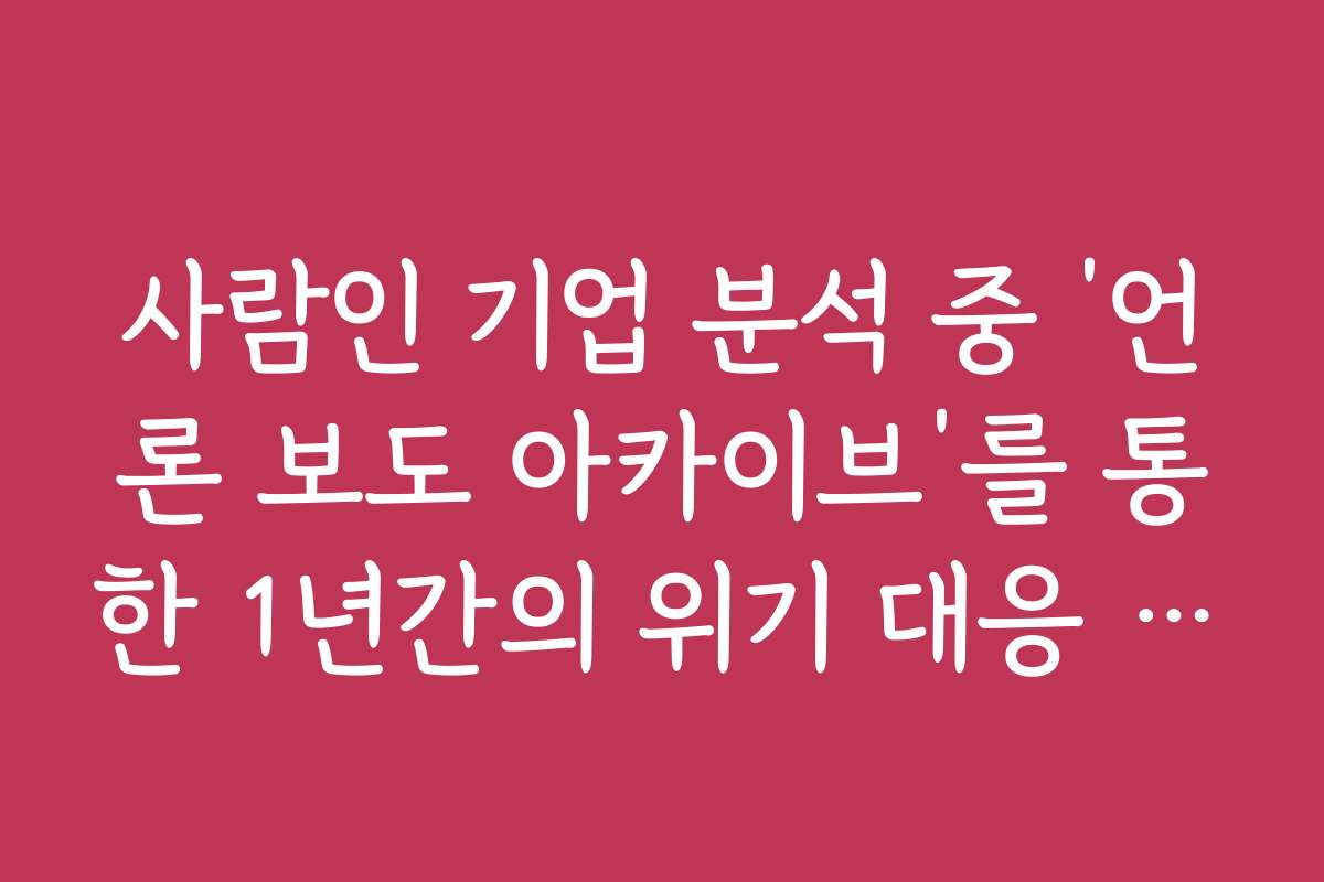 사람인 기업 분석 중 ‘언론 보도 아카이브’를 통한 1년간의 위기 대응 분석