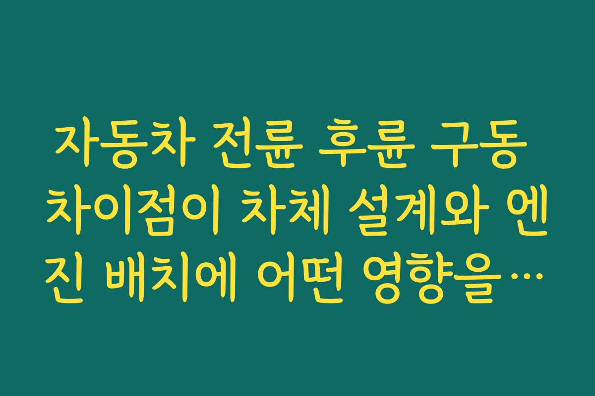 자동차 전륜 후륜 구동 차이점이 차체 설계와 엔진 배치에 어떤 영향을 미치는지 분석한다