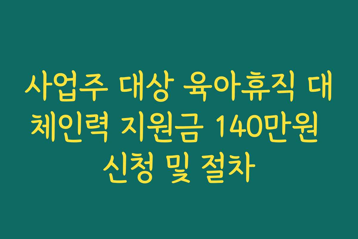 사업주 대상 육아휴직 대체인력 지원금 140만원 신청 및 절차