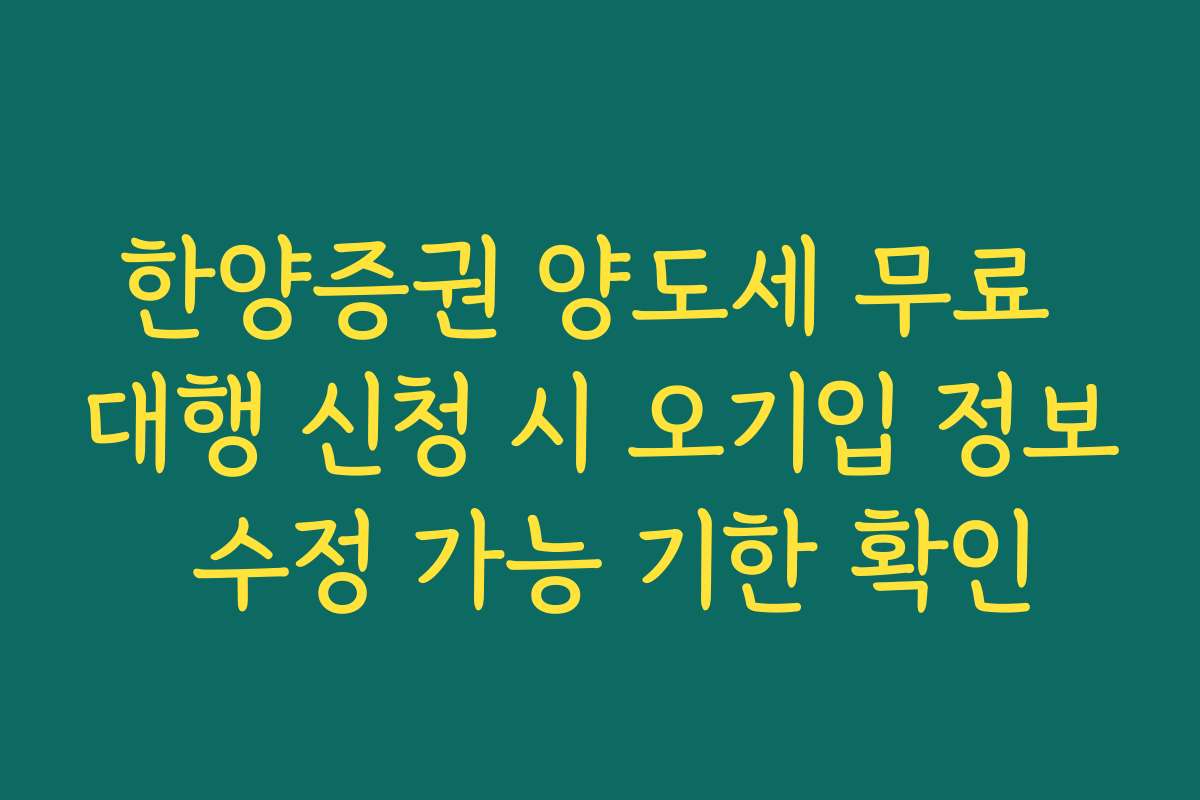 한양증권 양도세 무료 대행 신청 시 오기입 정보 수정 가능 기한 확인