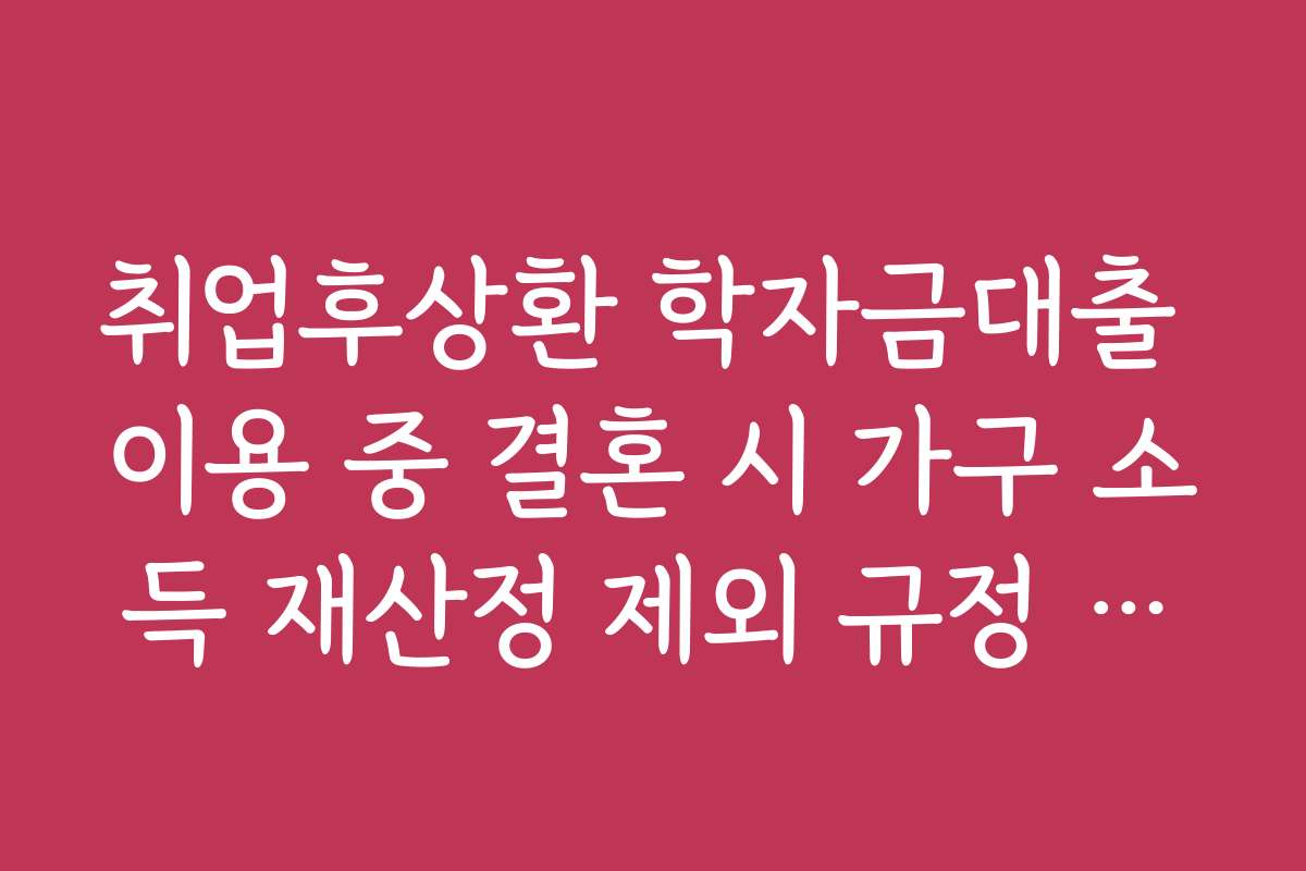 취업후상환 학자금대출 이용 중 결혼 시 가구 소득 재산정 제외 규정 확인