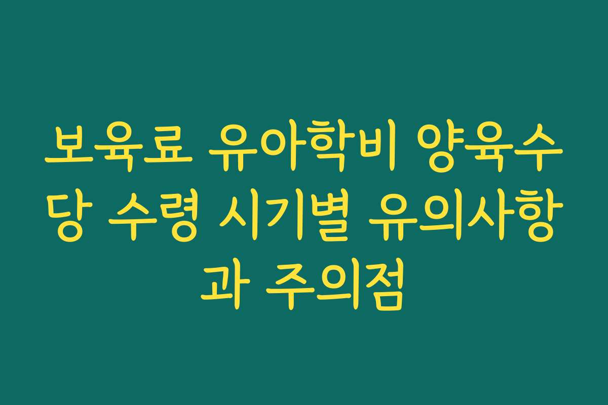 보육료 유아학비 양육수당 수령 시기별 유의사항과 주의점