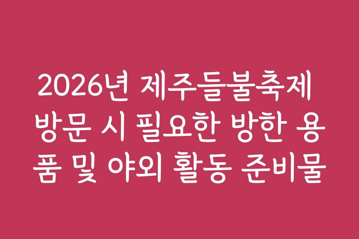 2026년 제주들불축제 방문 시 필요한 방한 용품 및 야외 활동 준비물