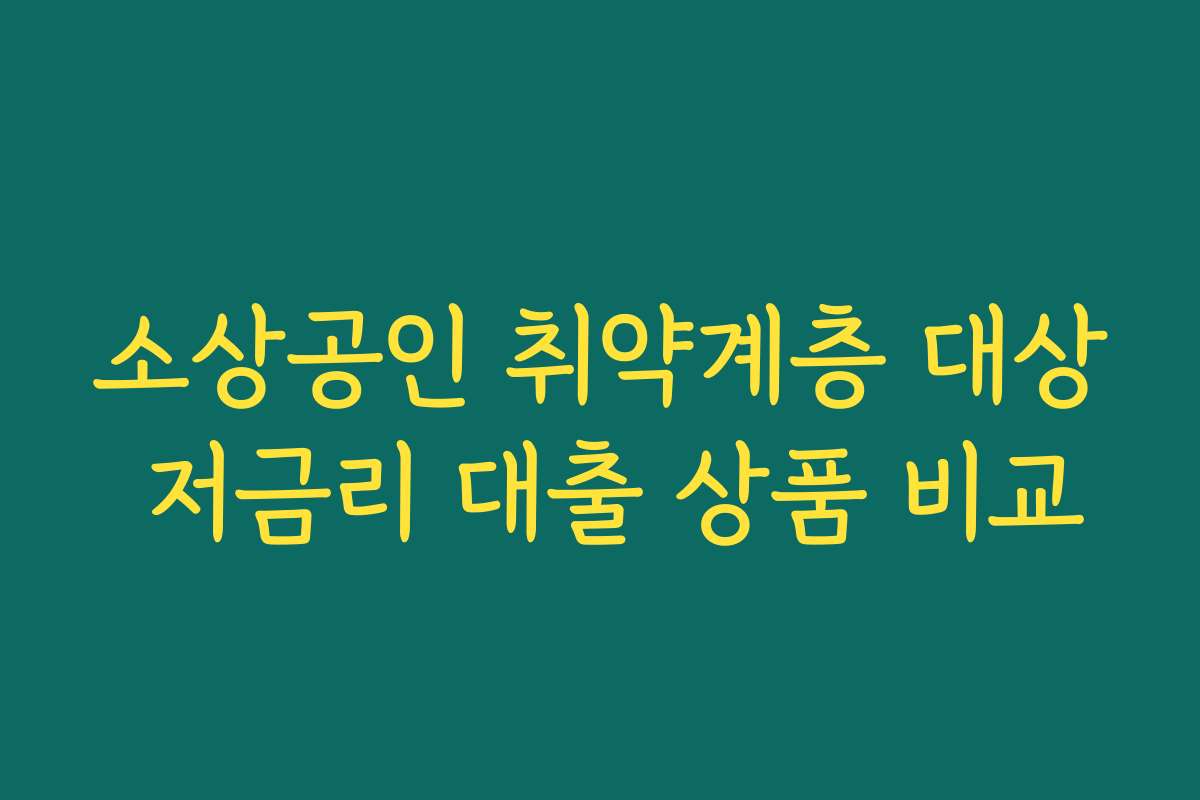 소상공인 취약계층 대상 저금리 대출 상품 비교