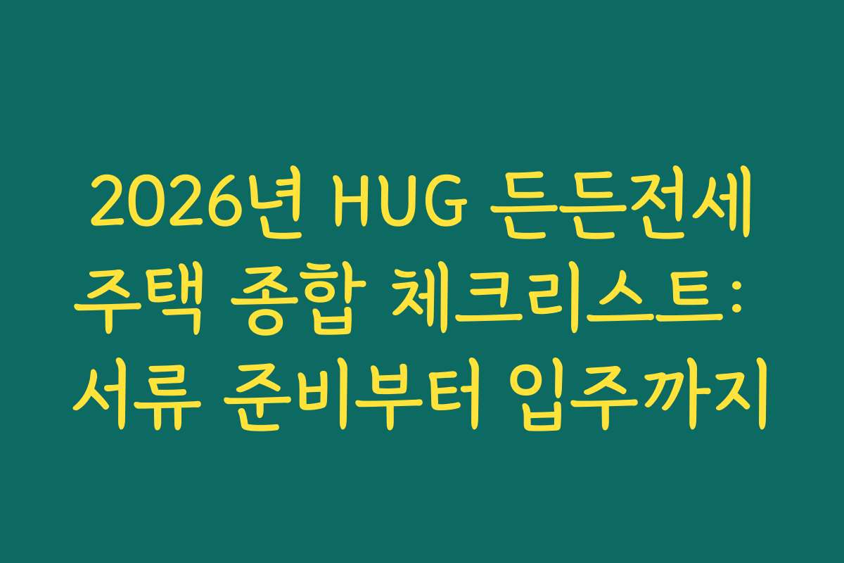 2026년 HUG 든든전세주택 종합 체크리스트: 서류 준비부터 입주까지