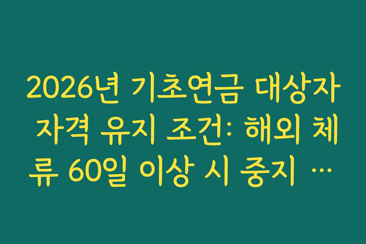 2026년 기초연금 대상자 자격 유지 조건: 해외 체류 60일 이상 시 중지 규정