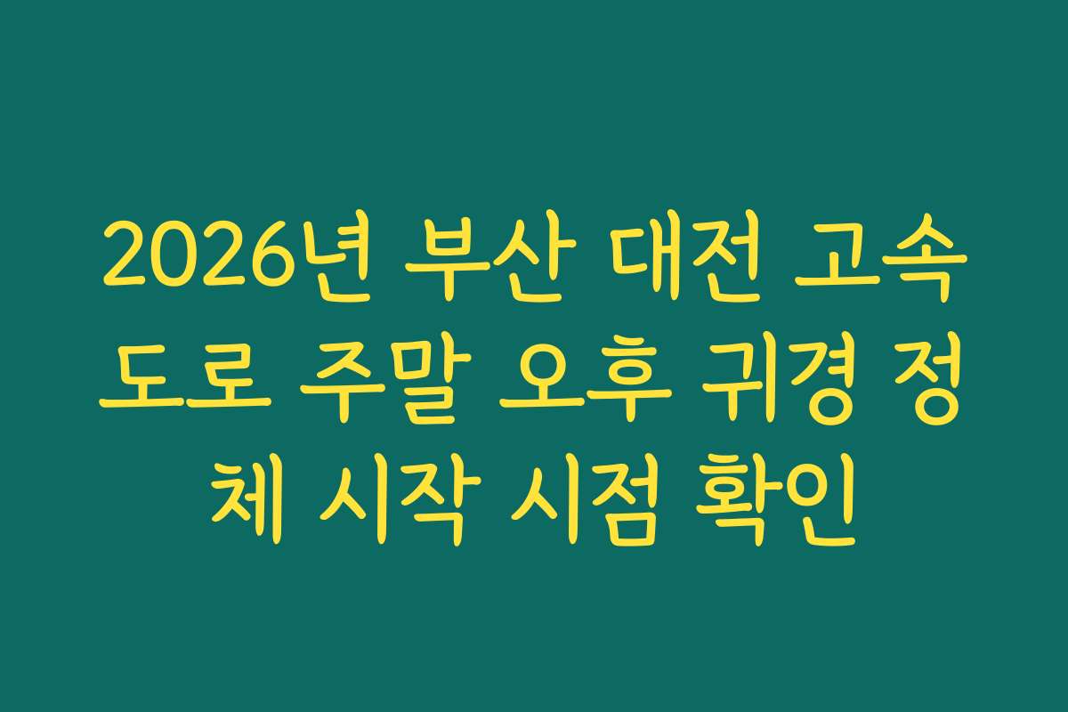 2026년 부산 대전 고속도로 주말 오후 귀경 정체 시작 시점 확인
