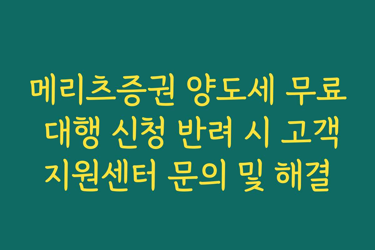 메리츠증권 양도세 무료 대행 신청 반려 시 고객지원센터 문의 및 해결