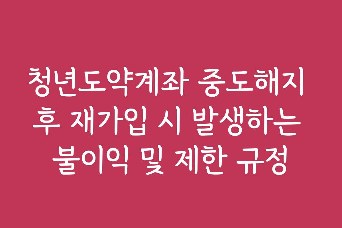 청년도약계좌 중도해지 후 재가입 시 발생하는 불이익 및 제한 규정