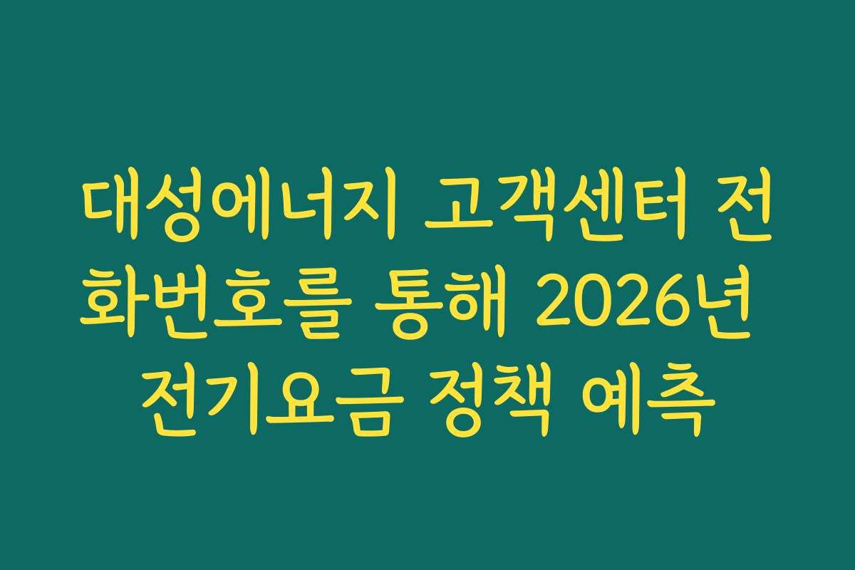 대성에너지 고객센터 전화번호를 통해 2026년 전기요금 정책 예측