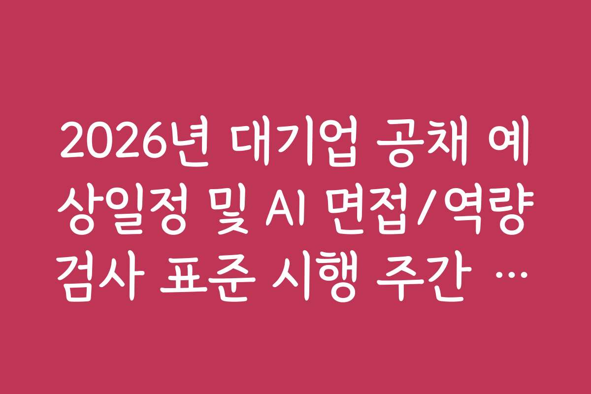 2026년 대기업 공채 예상일정 및 AI 면접/역량검사 표준 시행 주간 안내