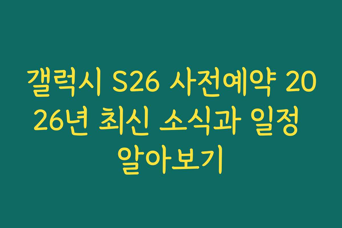 갤럭시 S26 사전예약 2026년 최신 소식과 일정 알아보기