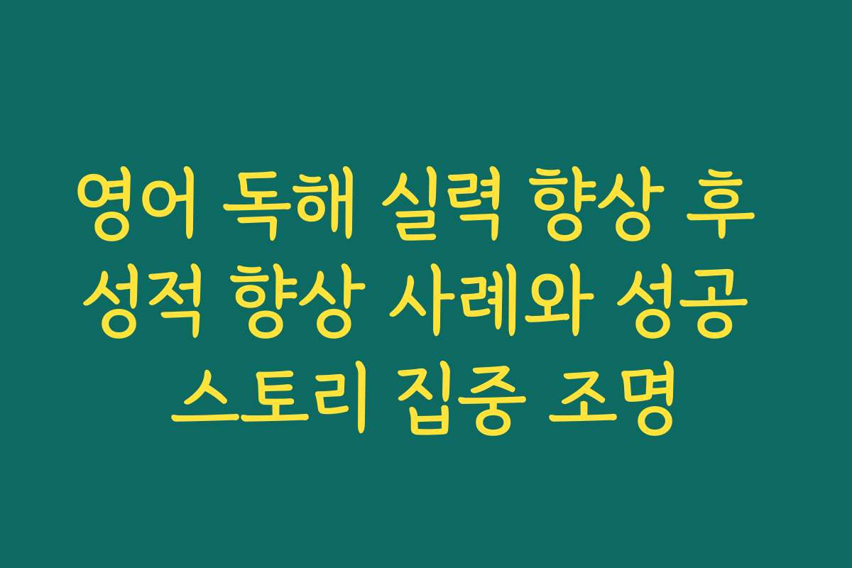 영어 독해 실력 향상 후 성적 향상 사례와 성공 스토리 집중 조명