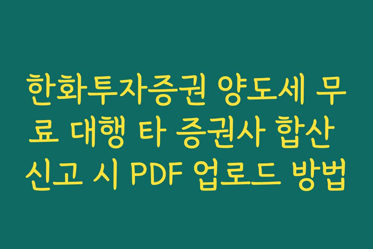 한화투자증권 양도세 무료 대행 타 증권사 합산 신고 시 PDF 업로드 방법