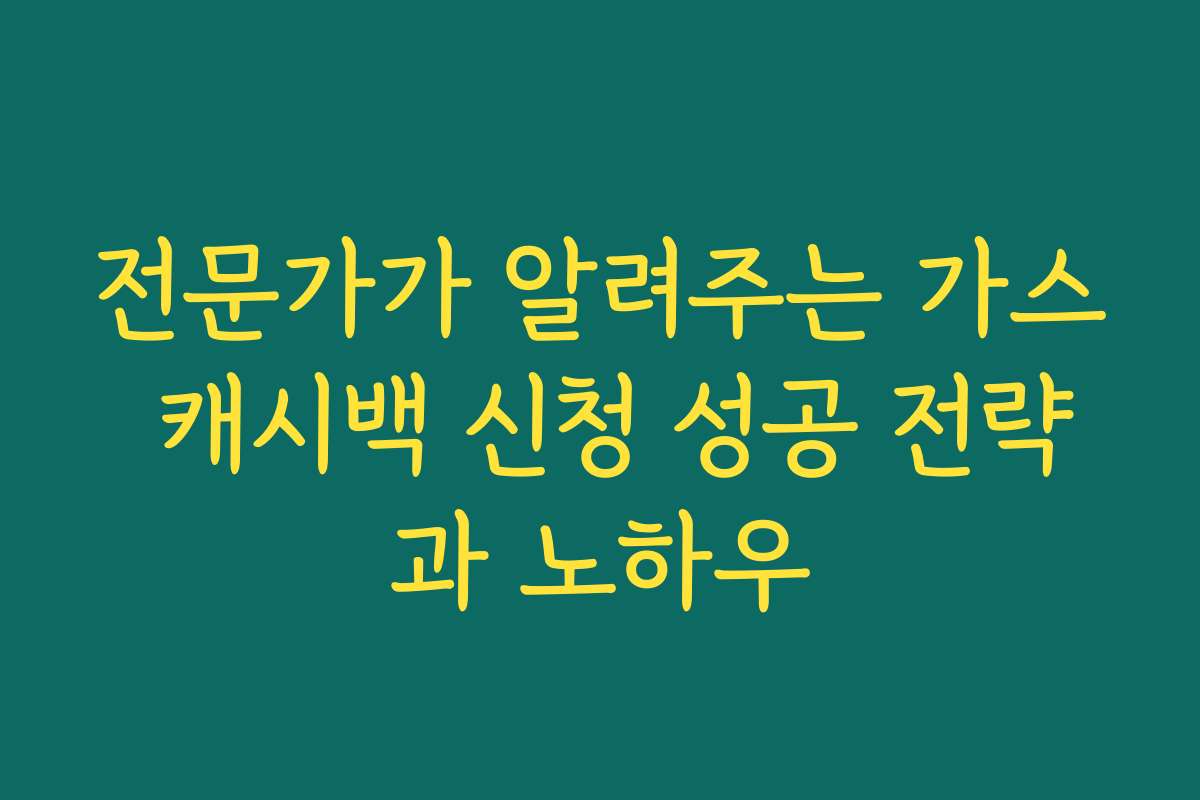 전문가가 알려주는 가스 캐시백 신청 성공 전략과 노하우