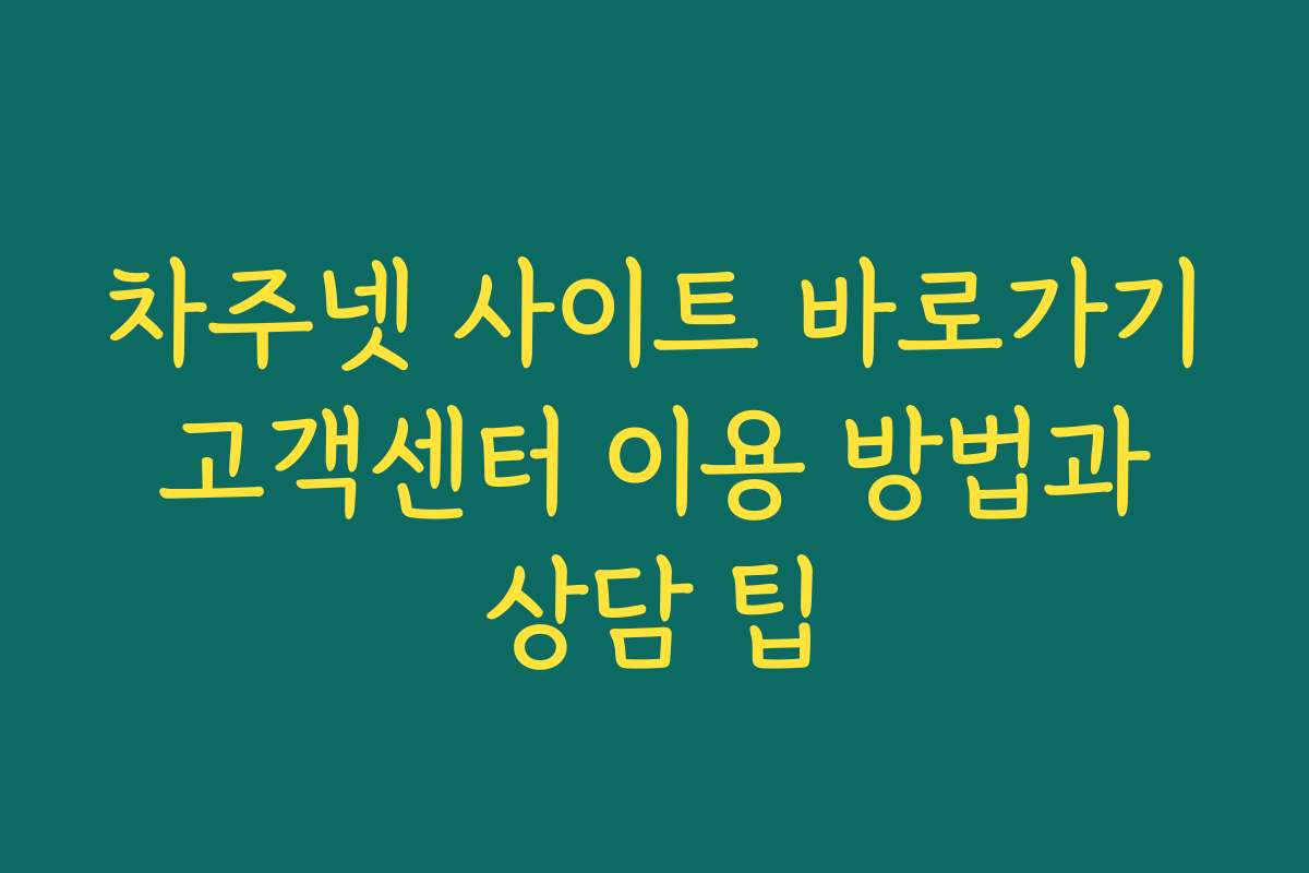 차주넷 사이트 바로가기 고객센터 이용 방법과 상담 팁