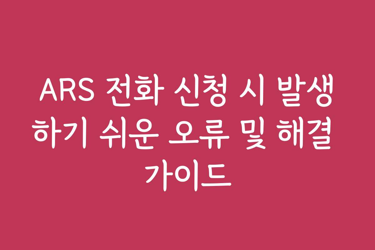 ARS 전화 신청 시 발생하기 쉬운 오류 및 해결 가이드