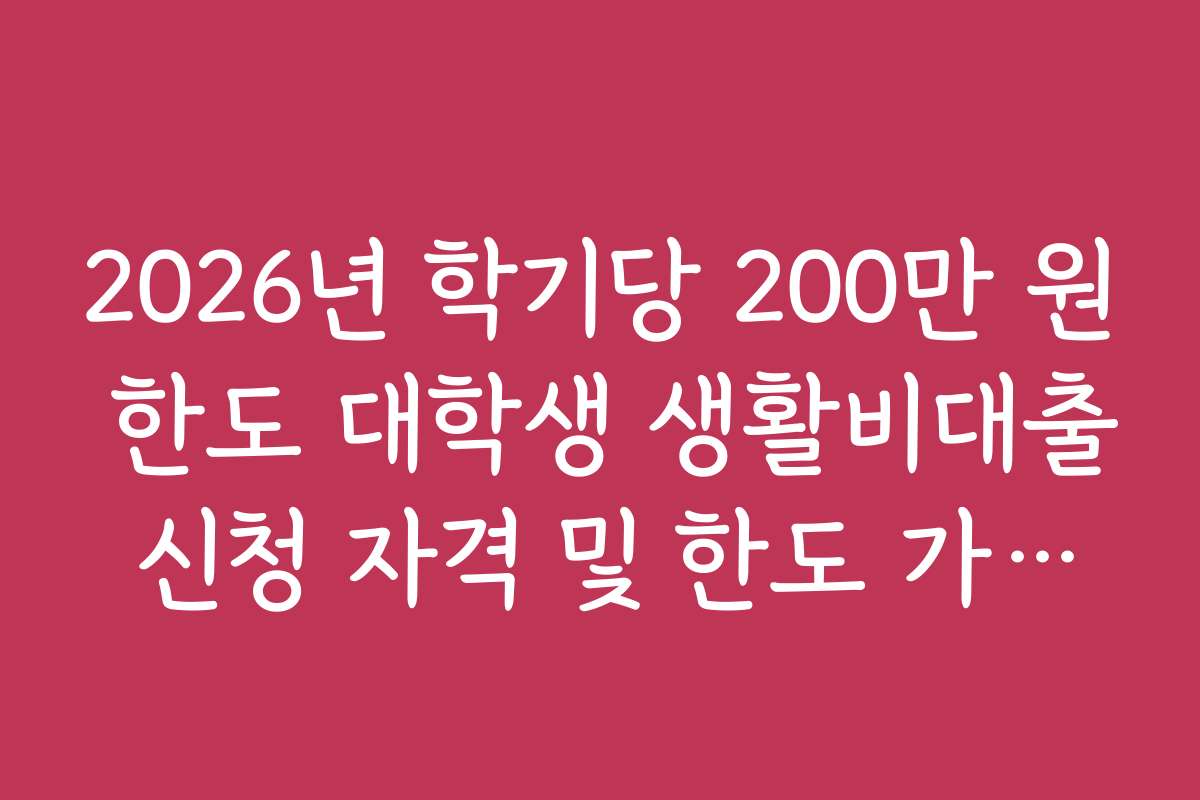 2026년 학기당 200만 원 한도 대학생 생활비대출 신청 자격 및 한도 가이드