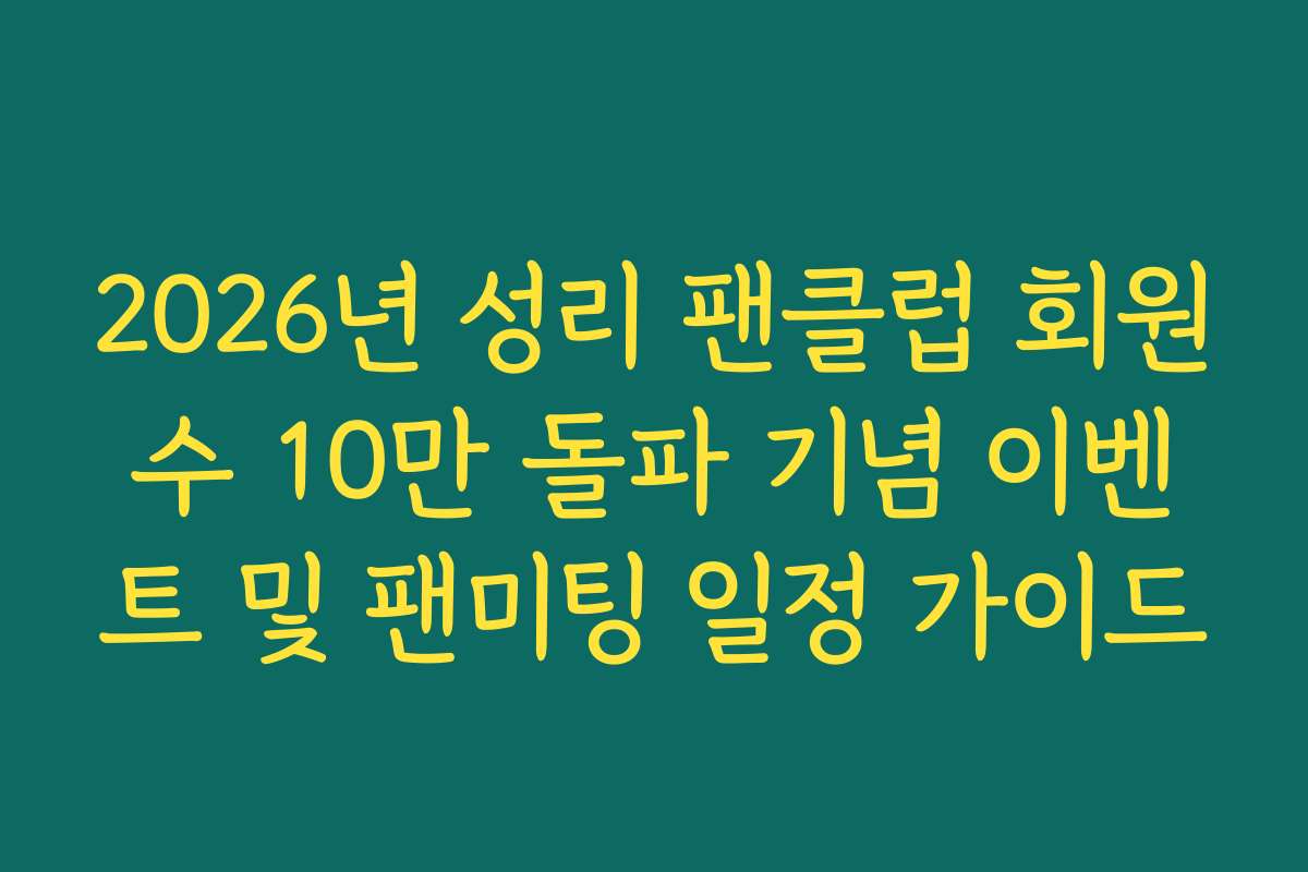 2026년 성리 팬클럽 회원수 10만 돌파 기념 이벤트 및 팬미팅 일정 가이드
