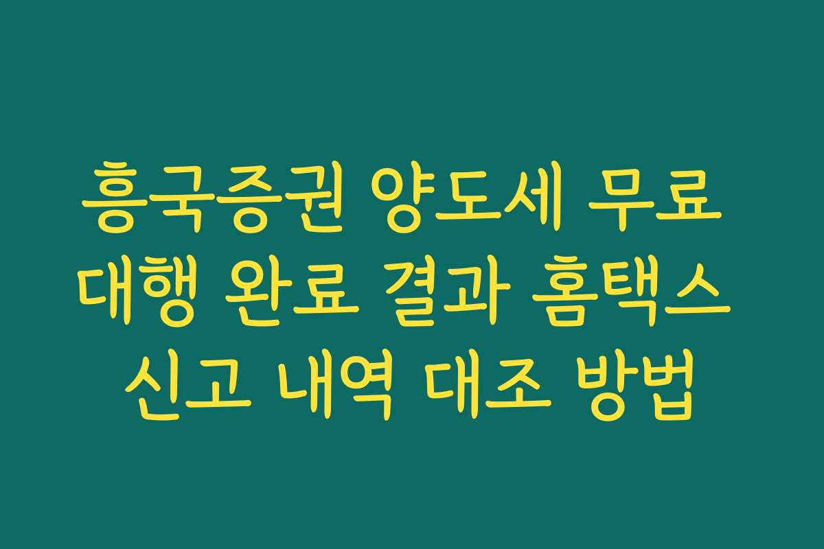 흥국증권 양도세 무료 대행 완료 결과 홈택스 신고 내역 대조 방법
