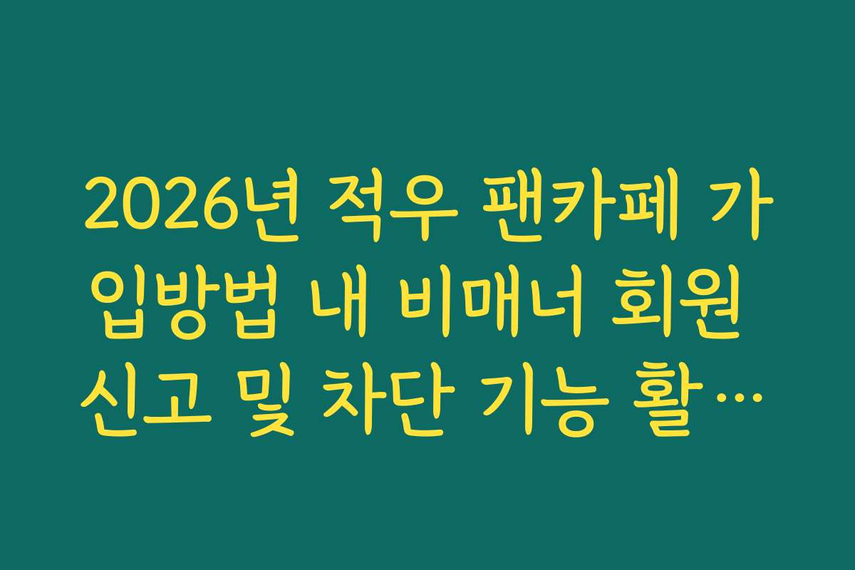 2026년 적우 팬카페 가입방법 내 비매너 회원 신고 및 차단 기능 활용법
