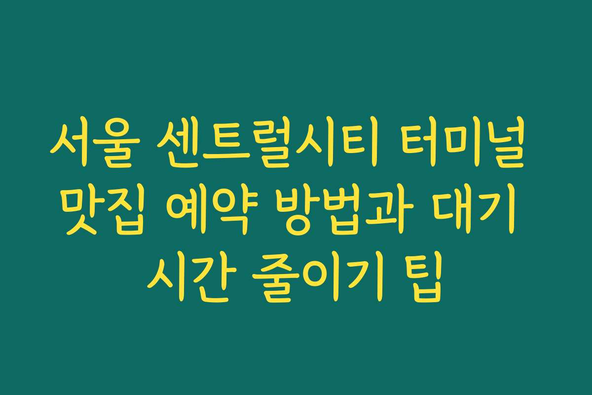 서울 센트럴시티 터미널 맛집 예약 방법과 대기 시간 줄이기 팁