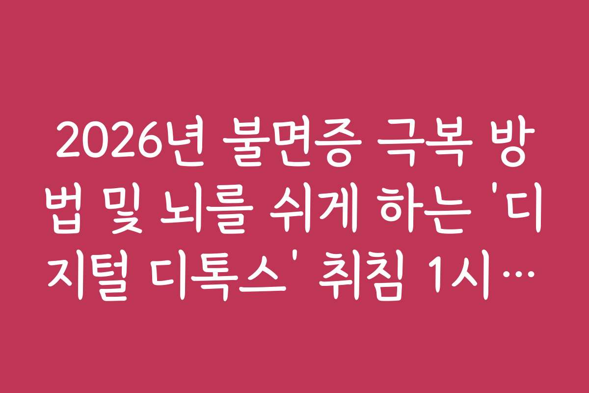2026년 불면증 극복 방법 및 뇌를 쉬게 하는 ‘디지털 디톡스’ 취침 1시간 전