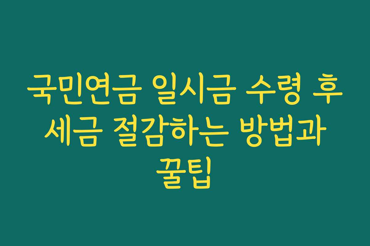 국민연금 일시금 수령 후 세금 절감하는 방법과 꿀팁