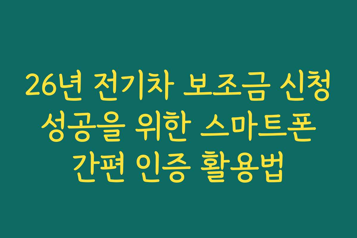 26년 전기차 보조금 신청 성공을 위한 스마트폰 간편 인증 활용법