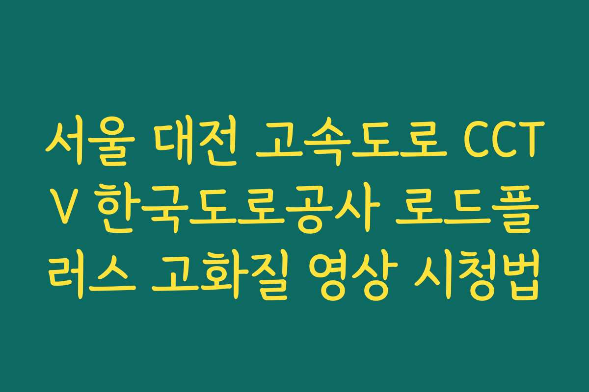 서울 대전 고속도로 CCTV 한국도로공사 로드플러스 고화질 영상 시청법