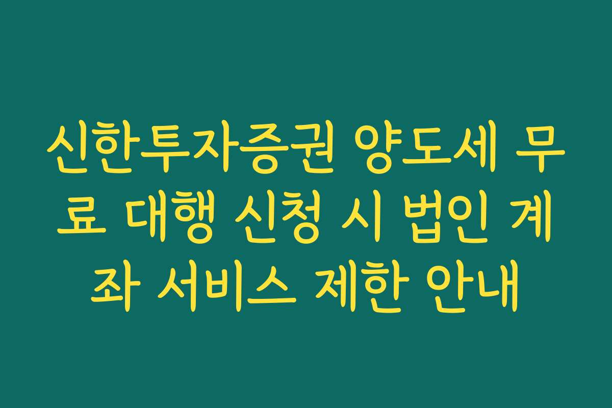 신한투자증권 양도세 무료 대행 신청 시 법인 계좌 서비스 제한 안내
