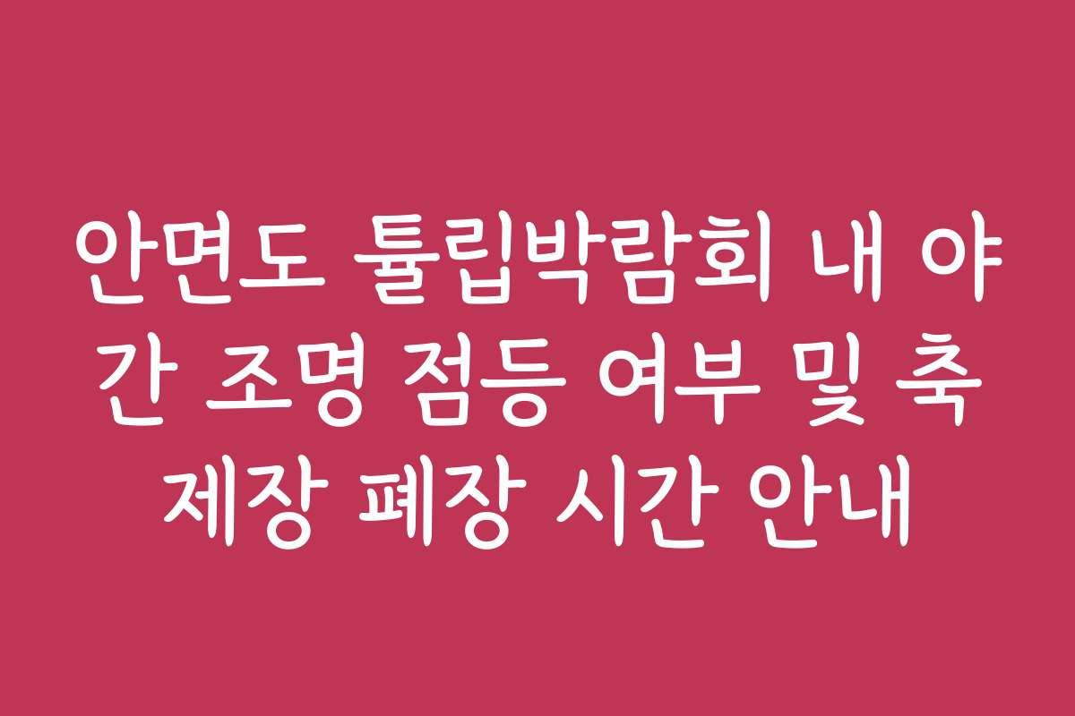 안면도 튤립박람회 내 야간 조명 점등 여부 및 축제장 폐장 시간 안내