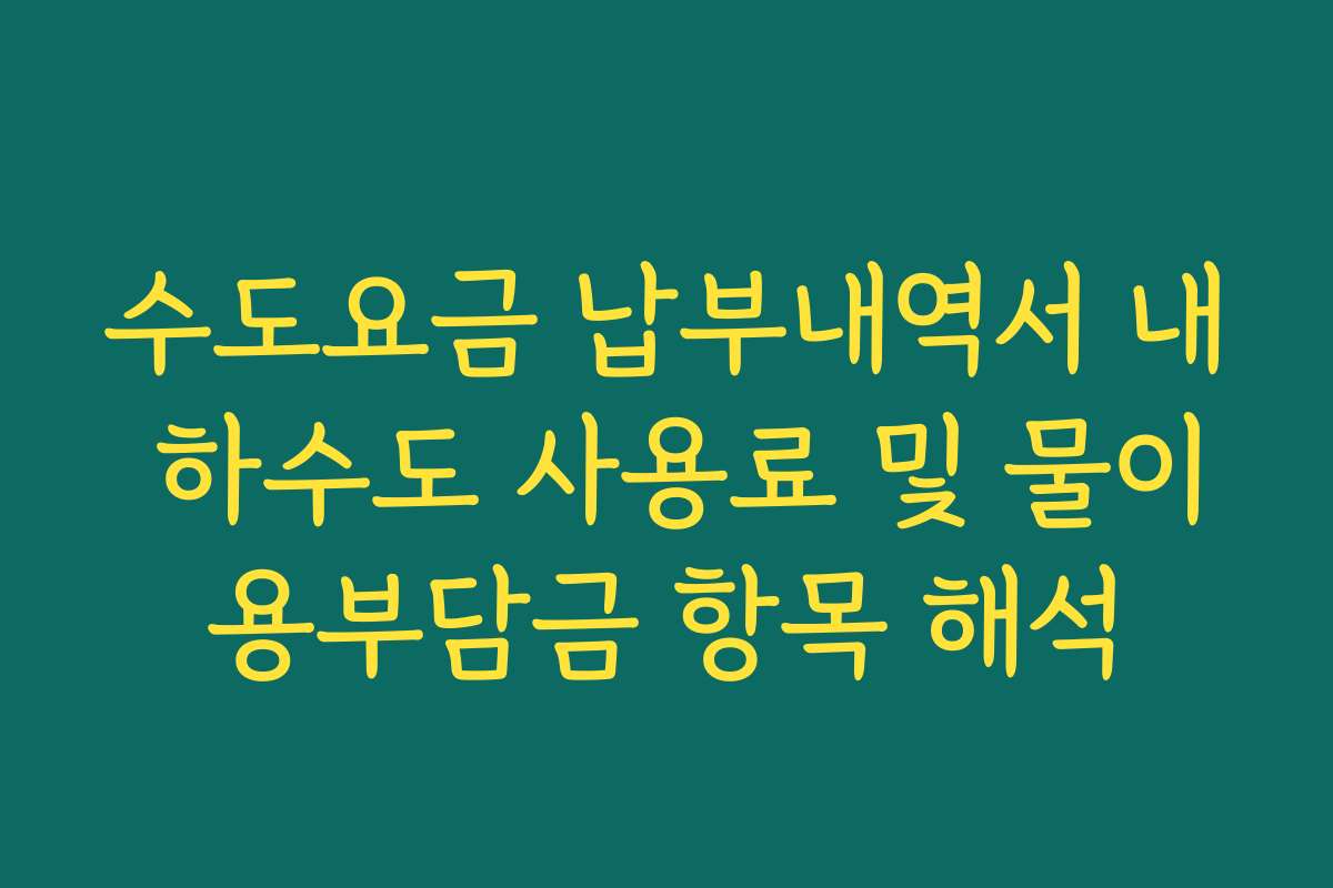 수도요금 납부내역서 내 하수도 사용료 및 물이용부담금 항목 해석
