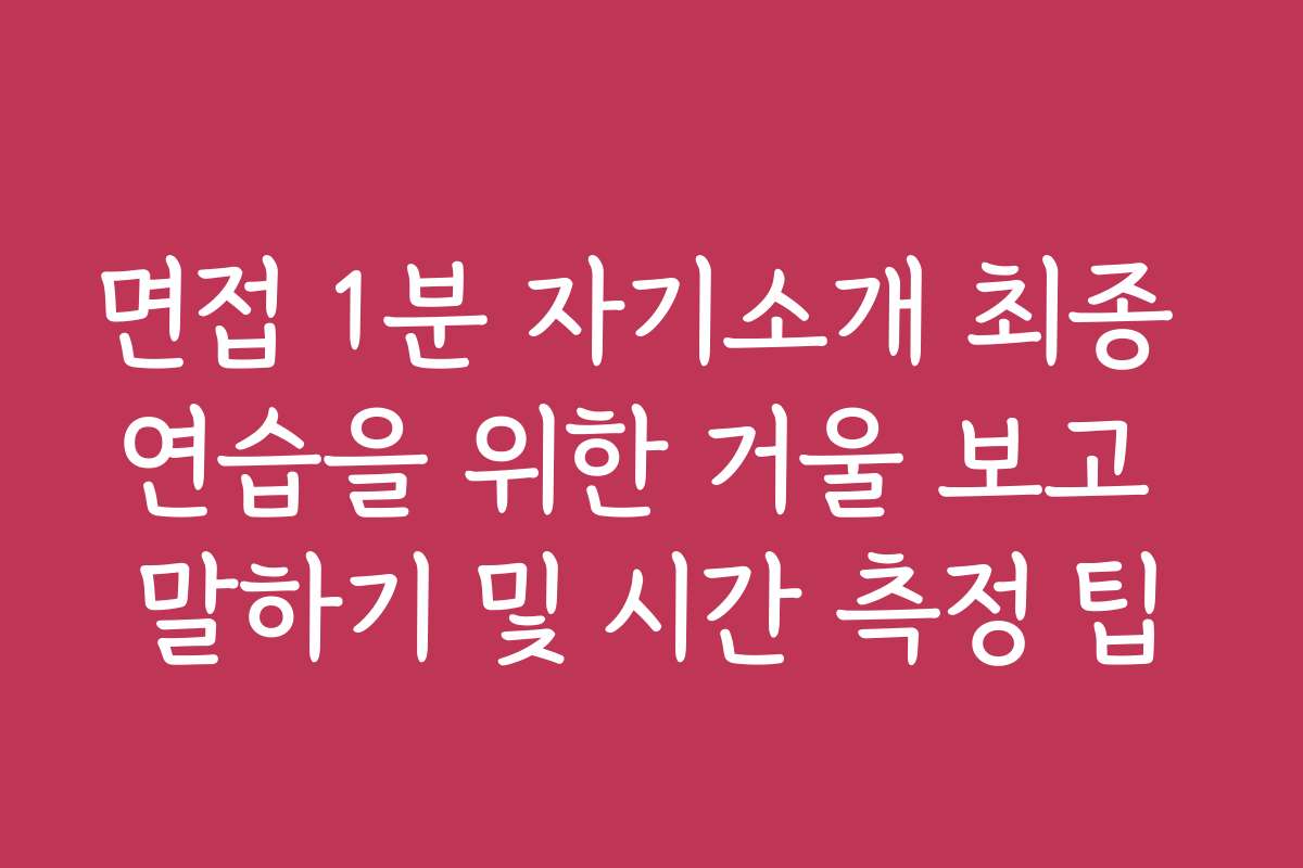면접 1분 자기소개 최종 연습을 위한 거울 보고 말하기 및 시간 측정 팁