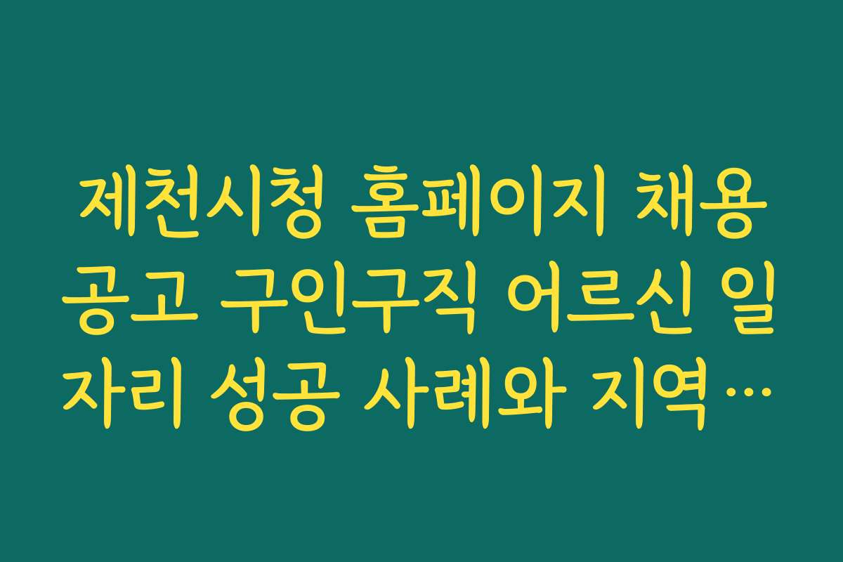 제천시청 홈페이지 채용공고 구인구직 어르신 일자리 성공 사례와 지역별 우수자 이야기