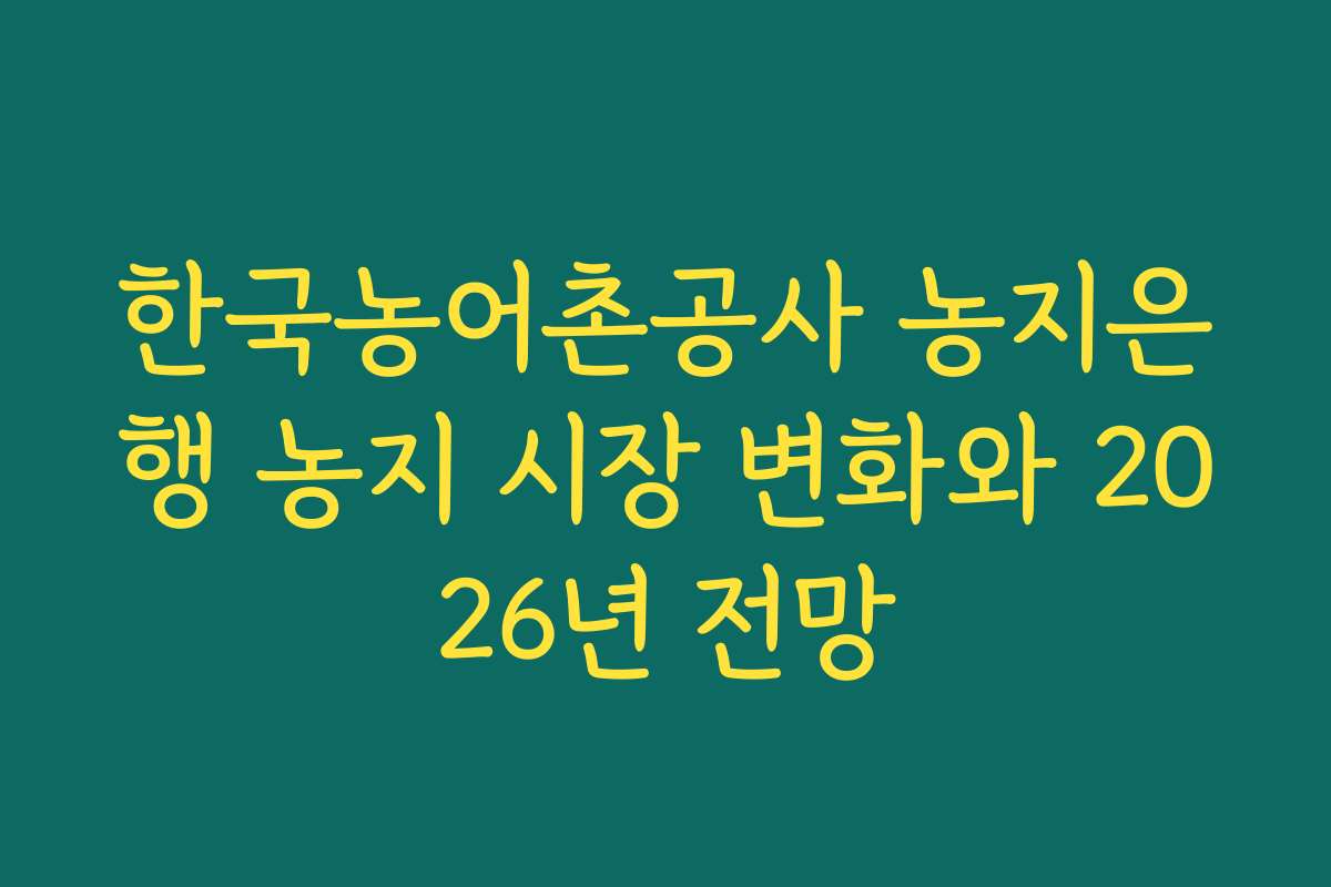 한국농어촌공사 농지은행 농지 시장 변화와 2026년 전망